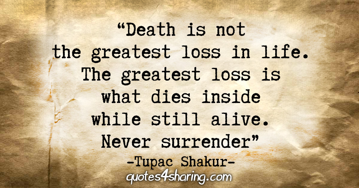 "Death is not the greatest loss in life. The greatest loss is what dies inside while still alive. Never surrender." - Tupac Shakur