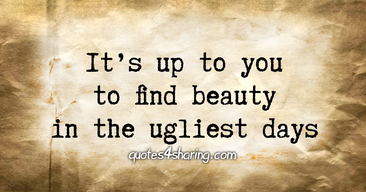 It's up to you to find beauty in the ugliest days