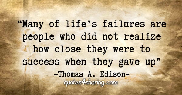 "Many of life's failures are people who did not realize how close they were to success when they gave up." - Thomas A. Edison