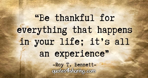 "Be thankful for everything that happens in your life; it’s all an experience." - Roy T. Bennett