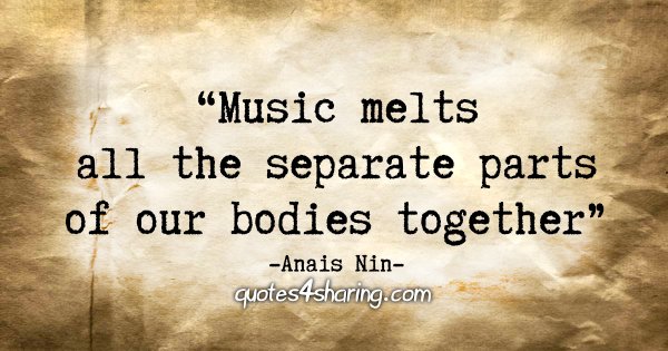 "Music melts all the separate parts of our bodies together." - Anais Nin