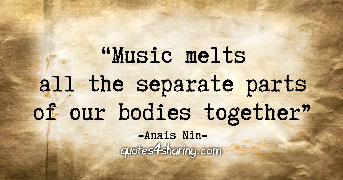 "Music melts all the separate parts of our bodies together." - Anais Nin