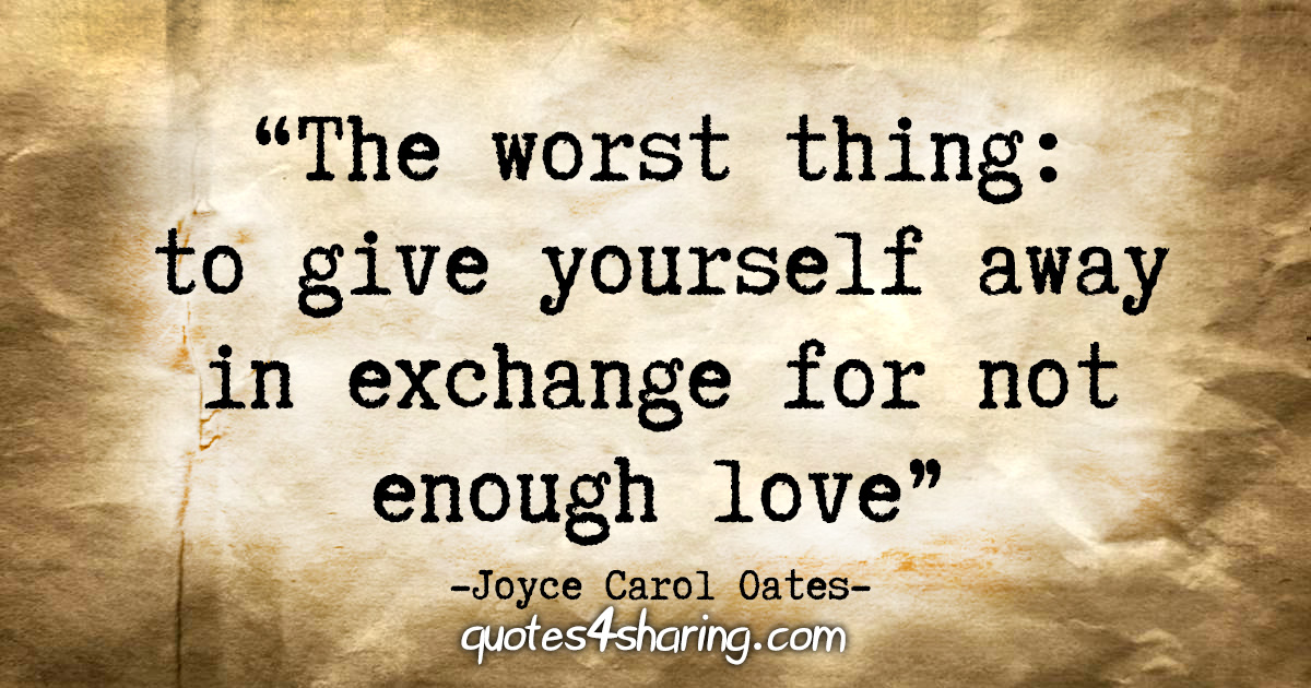 "The worst thing: to give yourself away in exchange for not enough love." - Joyce Carol Oates