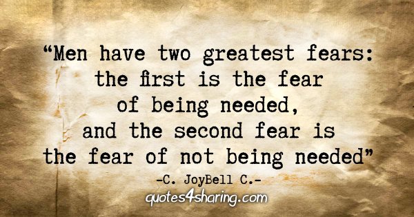 "Men have two greatest fears: the first fear is the fear of being needed, and the second fear is the fear of not being needed." - C. JoyBell C.