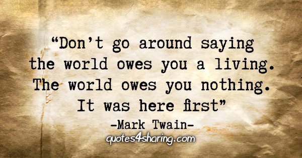 "Don’t go around saying the world owes you a living. The world owes you nothing. It was here first." - Mark Twain