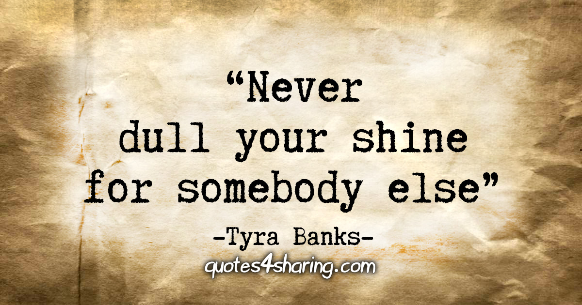 "Never dull your shine for somebody else" - Tyra Banks