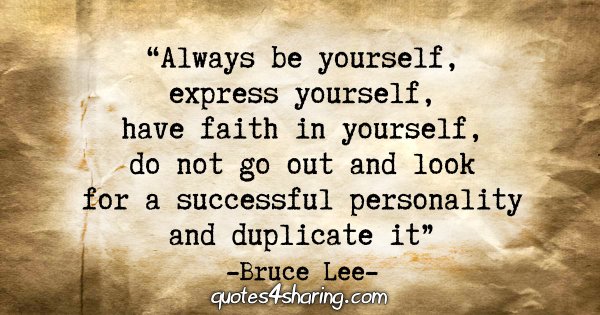 "Always be yourself, express yourself, have faith in yourself, do not go out and look for a successful personality and duplicate it." - Bruce Lee