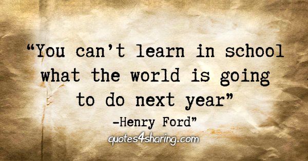 "You can't learn in school what the world is going to do next year."-  Henry Ford