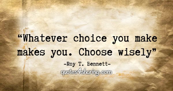"Whatever choice you make makes you. Choose wisely." - Roy T. Bennett
