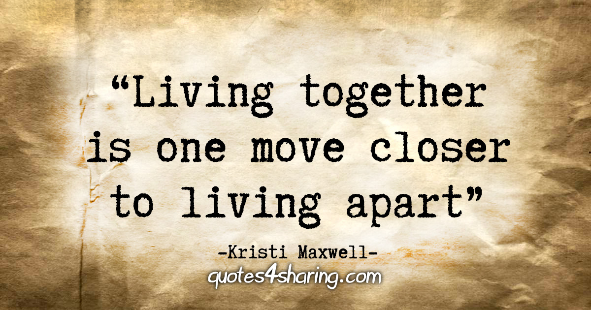 "Living together is one move closer to living apart" - Kristi Maxwell
