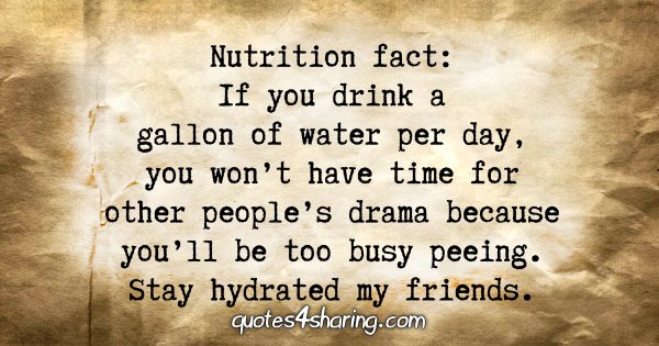 Nutrition fact: If you drink a gallon of water per day, you won't have time for other people's drama because you'll be too busy peeing. Stay hydrated my friends