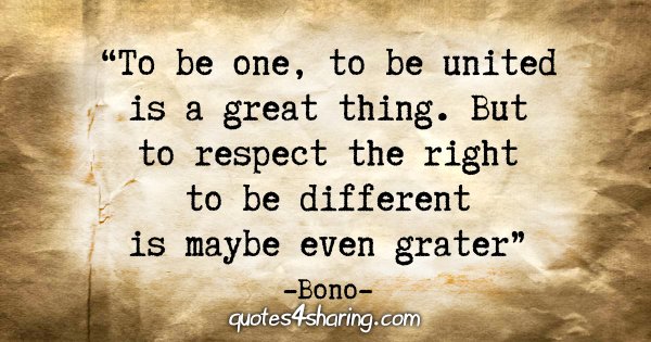 "To be one, to be united is a great thing. But to respect the right to be different is maybe even greater." - Bono
