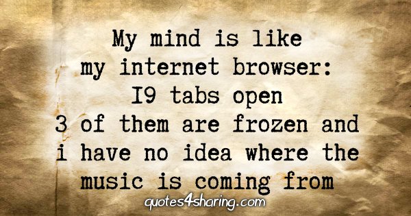 My mind is like my internet browser: 19 tabs open 3 of them are frozen and i have no idea where the music is coming from