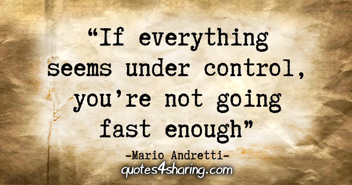 "If everything seems under control, you're not going fast enough." - Mario Andretti
