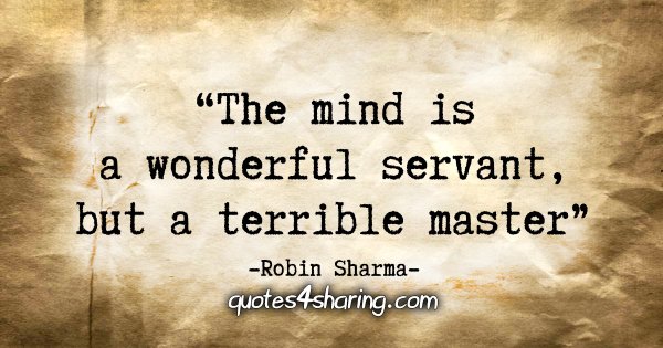 "The mind is a wonderful servant, but a terrible master." - Robin Sharma