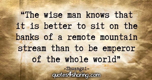 "The wise man knows that it is better to sit on the banks of a remote mountain stream than to be emperor of the whole world." - Zhuangzi