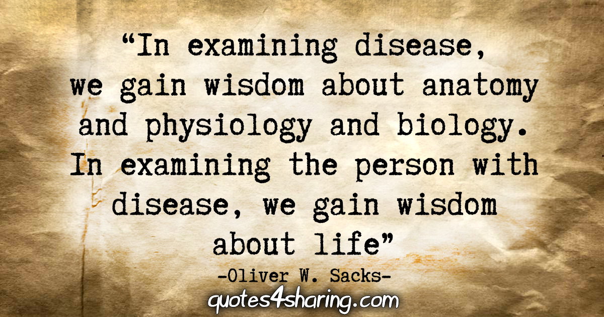 "In examining disease, we gain wisdom about anatomy and physiology and biology. In examining the person with disease, we gain wisdom about life." - Oliver W. Sacks