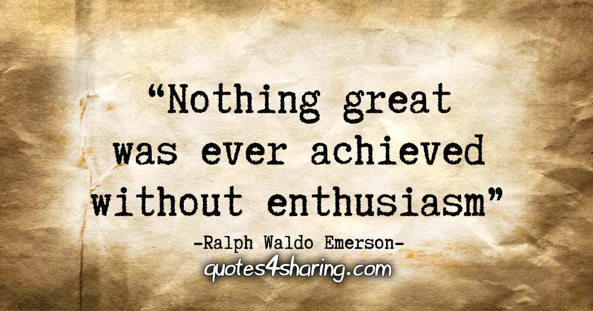 "Nothing great was ever achieved without enthusiasm." - Ralph Waldo Emerson