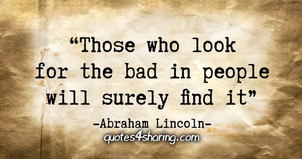 "Those who look for the bad in people will surely find it." - Abraham Lincoln