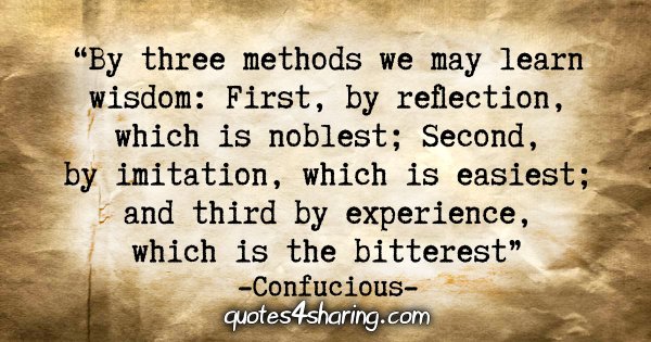 "By three methods we may learn wisdom: First, by reflection, which is noblest; Second, by imitation, which is easiest; and third by experience, which is the bitterest." - Confucious