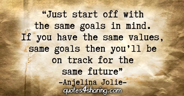 "Just start off with the same goals in mind. If you have the same values, same goals then you'll be on track for the same future." - Anjelina Jolie