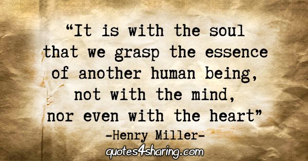 "It is with the soul that we grasp the essence of another human being, not with the mind, nor even with the heart." - Henry Miller