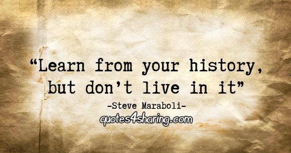 "Learn from your history, but don’t live in it." - Steve Maraboli