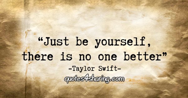 "Just be yourself, there is no one better." - Taylor Swift