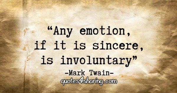 "Any emotion, if it is sincere, is involuntary." - Mark Twain