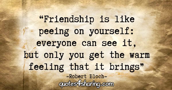 "Friendship is like peeing on yourself: everyone can see it, but only you get the warm feeling that it brings." - Robert Bloch