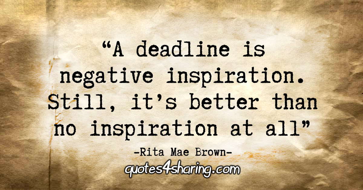 "A deadline is negative inspiration. Still, it's better than no inspiration at all." - Rita Mae Brown