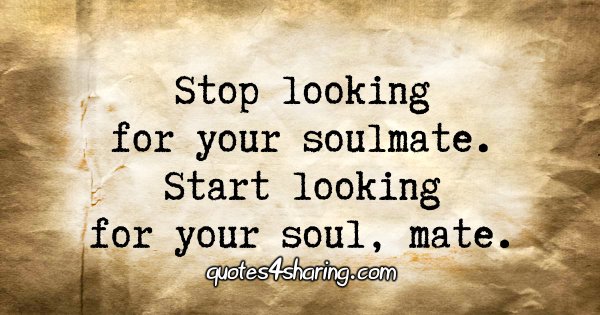 Stop looking for your soulmate. Start looking for your soul, mate.