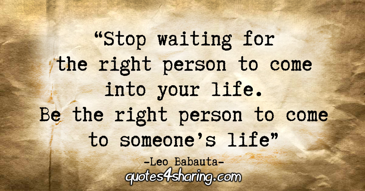 "Stop waiting for the right person to come into your life. Be the right person to come to someone’s life" - Leo Babauta