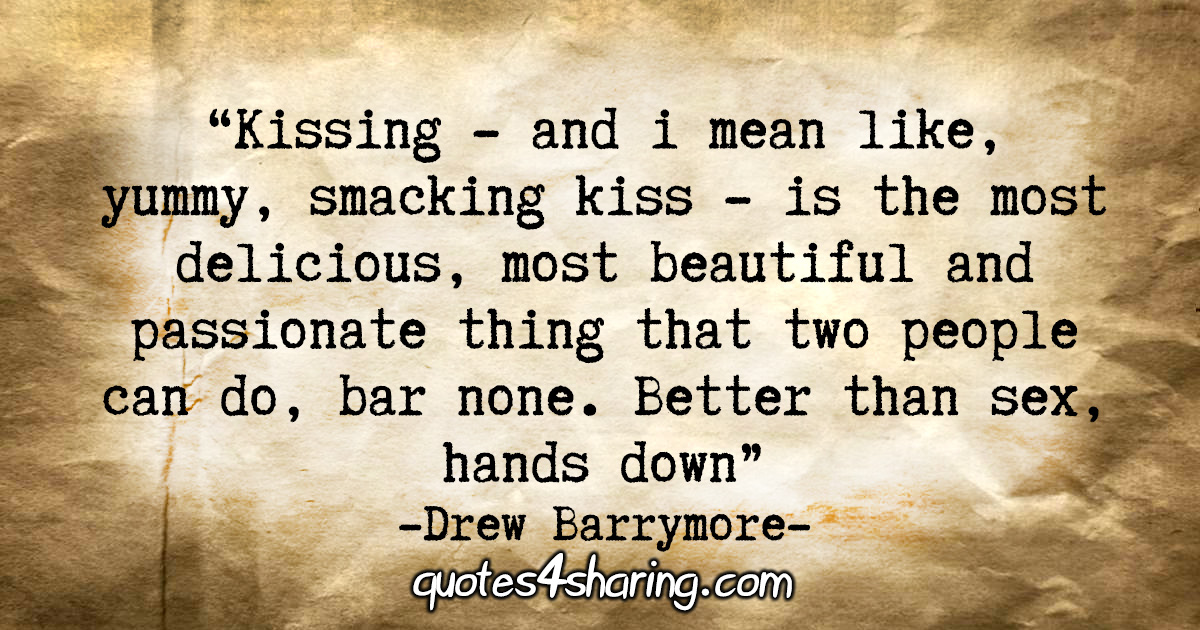 "Kissing - and I mean like, yummy, smacking kissing - is the most delicious, most beautiful and passionate thing that two people can do, bar none. Better than sex, hands down." - Drew Barrymore