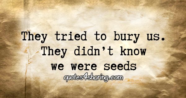 They tried to bury us. They didn't know we were seeds