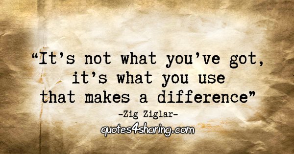 "It's not what you've got, it's what you use that makes a difference." - Zig Ziglar