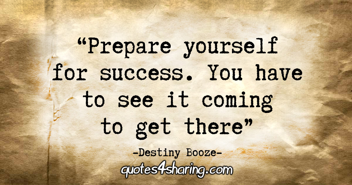 "Prepare yourself for success. You have to see it coming to get there." - Destiny Booze