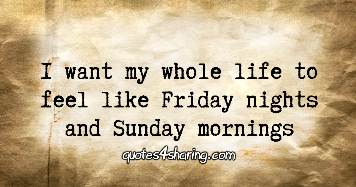 I want my whole life to feel like Friday nights and Sunday mornings