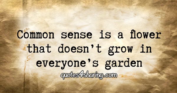 Common sense is a flower that doesn't grow in everyone's garden