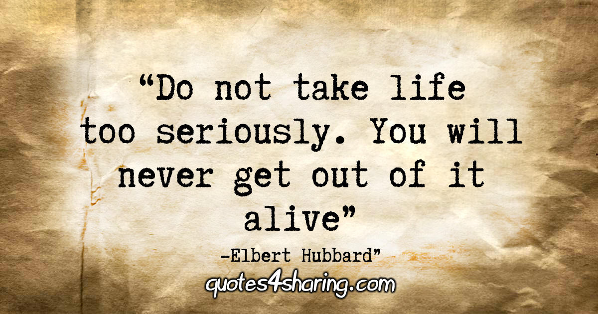 "Do not take life too seriously. You will never get out of it alive." - Elbert Hubbard