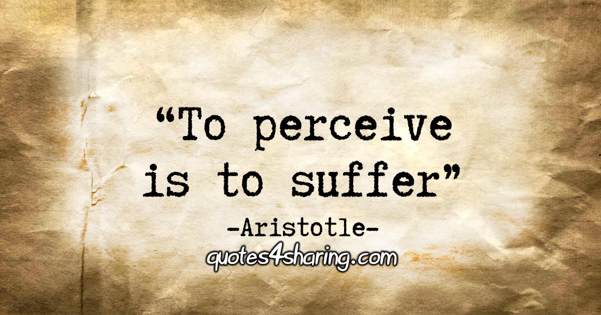 "To perceive is to suffer." - Aristotle