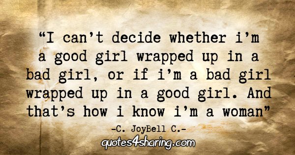 "I can't decide whether I'm a good girl wrapped up in a bad girl, or if I'm a bad girl wrapped up in a good girl. And that's how I know I'm a woman!" -  C. JoyBell C.