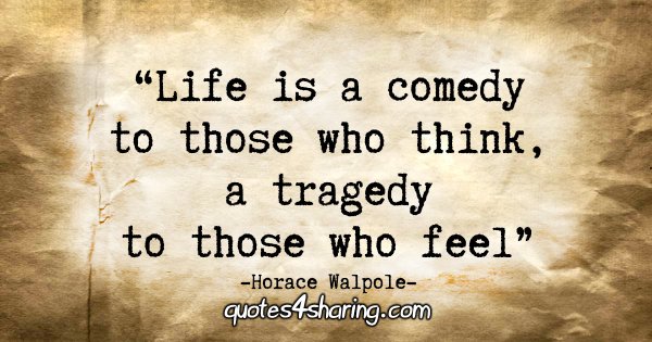 "Life is a comedy to those who think, a tragedy to those who feel." - Horace Walpole