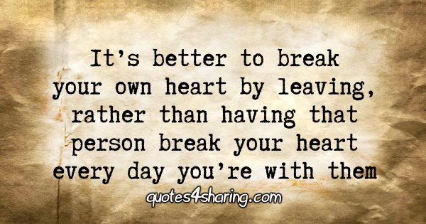 It's better to break your own heart by leaving, rather than having that person break your heart every day you're with them