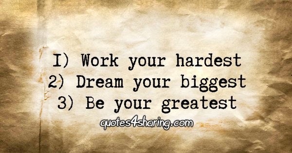 1) Work your hardest 2) Dream your biggest 3) Be your greatest