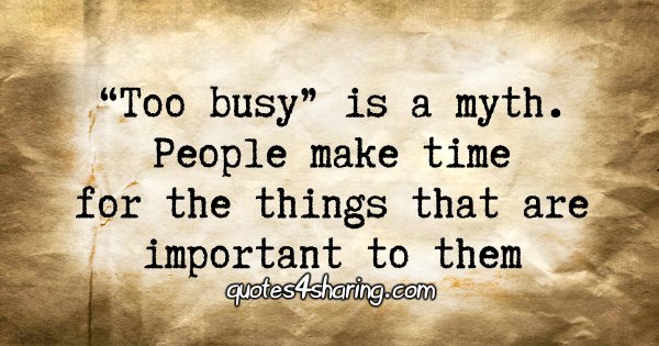 "Too busy" is a myth. People make time for the things that are important to them