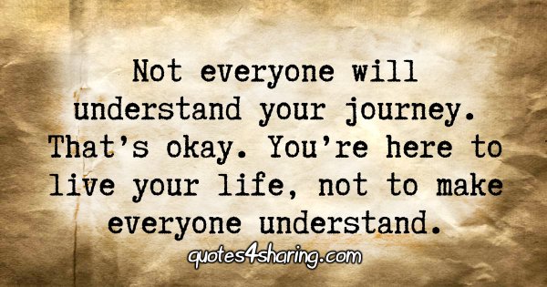 Not everyone will understand your journey. That's okay. You're here to live your life, not to make everyone understand