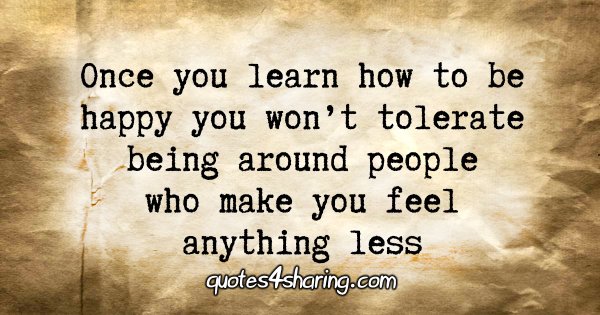 Once you learn how to be happy you won't tolerate being around people who make you feel anything less
