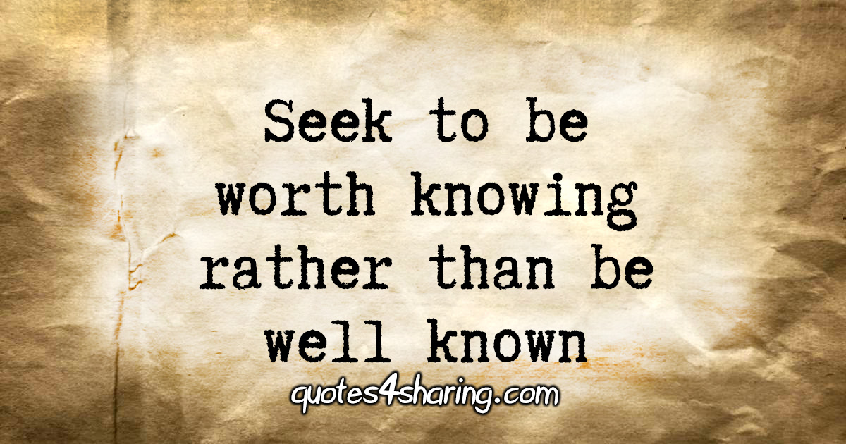 Seek to be worth knowing rather than be well known