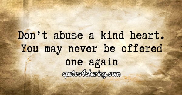 Don't abuse a kind heart. You may never be offered one again